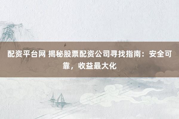 配资平台网 揭秘股票配资公司寻找指南：安全可靠，收益最大化