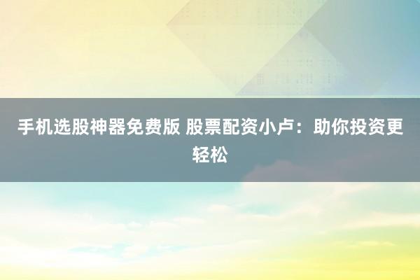 手机选股神器免费版 股票配资小卢：助你投资更轻松