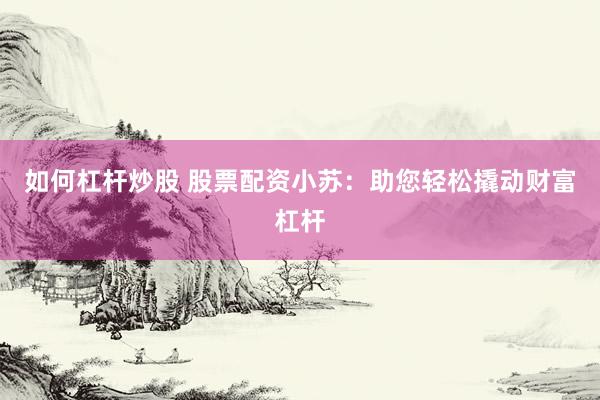 如何杠杆炒股 股票配资小苏：助您轻松撬动财富杠杆