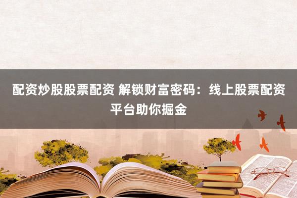 配资炒股股票配资 解锁财富密码：线上股票配资平台助你掘金