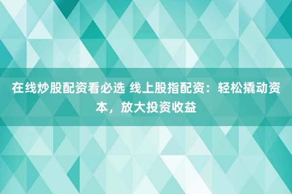 在线炒股配资看必选 线上股指配资：轻松撬动资本，放大投资收益