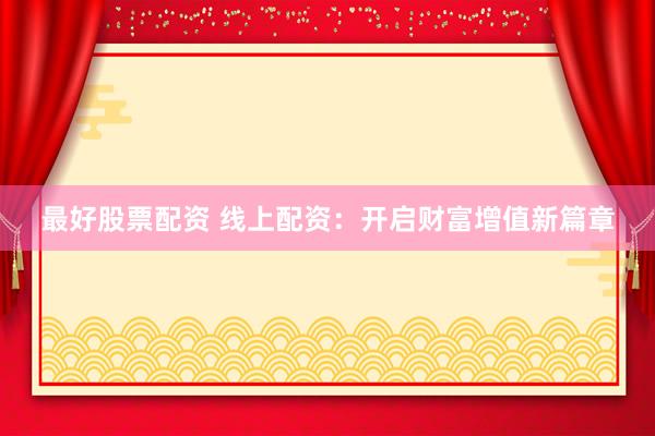 最好股票配资 线上配资：开启财富增值新篇章