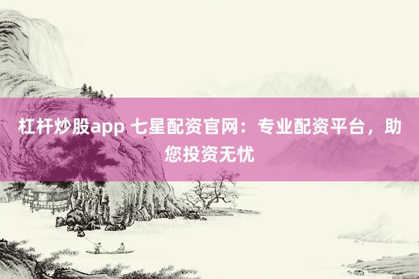 杠杆炒股app 七星配资官网：专业配资平台，助您投资无忧