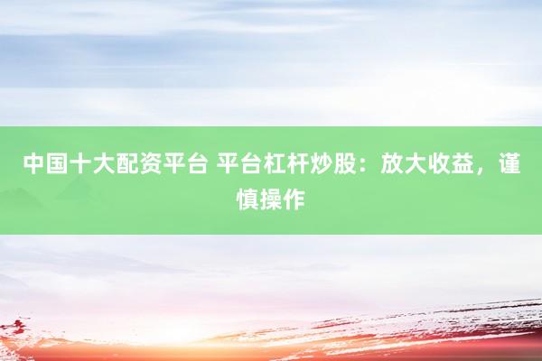 中国十大配资平台 平台杠杆炒股：放大收益，谨慎操作