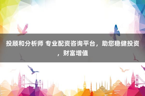 投顾和分析师 专业配资咨询平台，助您稳健投资，财富增值