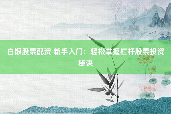白银股票配资 新手入门：轻松掌握杠杆股票投资秘诀