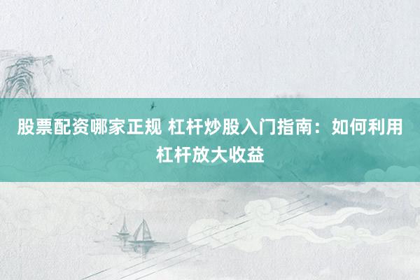 股票配资哪家正规 杠杆炒股入门指南：如何利用杠杆放大收益