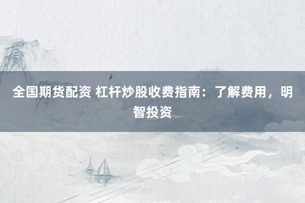 全国期货配资 杠杆炒股收费指南：了解费用，明智投资