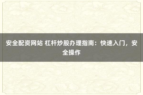 安全配资网站 杠杆炒股办理指南：快速入门，安全操作