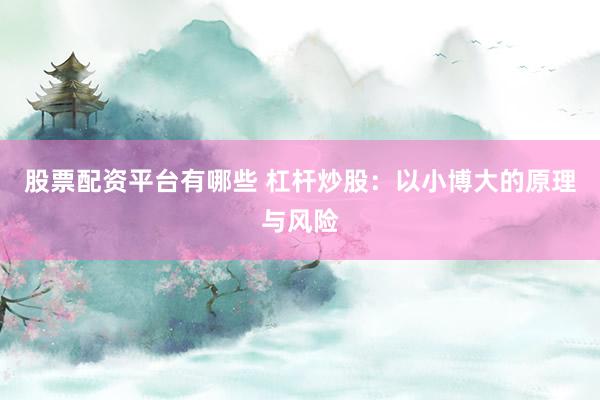 股票配资平台有哪些 杠杆炒股：以小博大的原理与风险