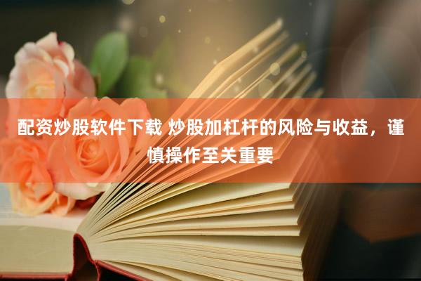 配资炒股软件下载 炒股加杠杆的风险与收益，谨慎操作至关重要