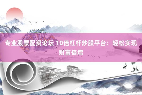 专业股票配资论坛 10倍杠杆炒股平台：轻松实现财富倍增