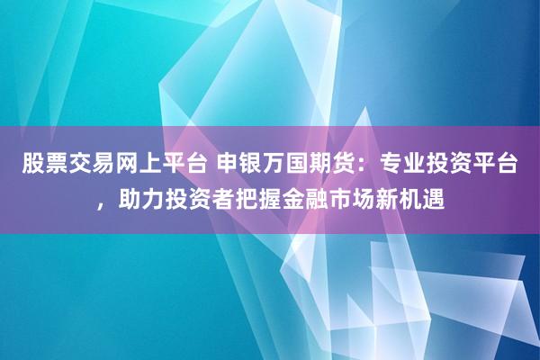 股票交易网上平台 申银万国期货：专业投资平台，助力投资者把握金融市场新机遇