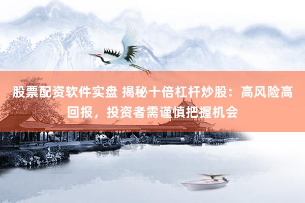 股票配资软件实盘 揭秘十倍杠杆炒股：高风险高回报，投资者需谨慎把握机会