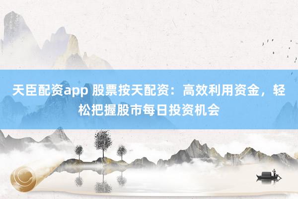 天臣配资app 股票按天配资：高效利用资金，轻松把握股市每日投资机会