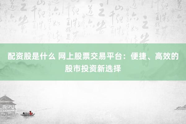 配资股是什么 网上股票交易平台：便捷、高效的股市投资新选择