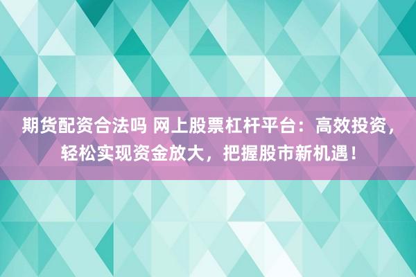 期货配资合法吗 网上股票杠杆平台：高效投资，轻松实现资金放大，把握股市新机遇！