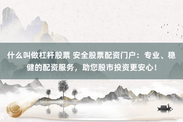 什么叫做杠杆股票 安全股票配资门户：专业、稳健的配资服务，助您股市投资更安心！