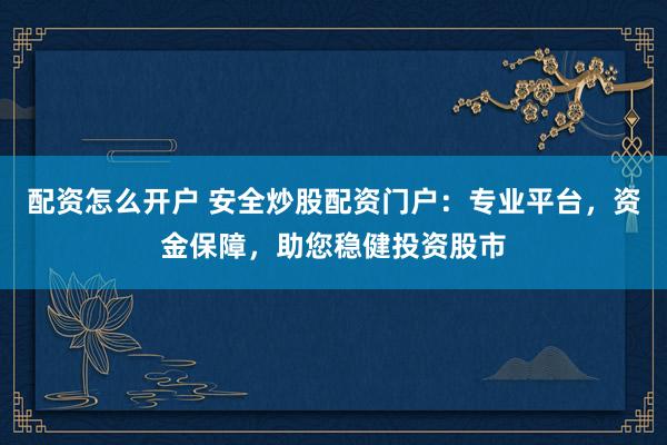 配资怎么开户 安全炒股配资门户：专业平台，资金保障，助您稳健投资股市