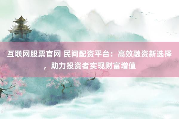 互联网股票官网 民间配资平台：高效融资新选择，助力投资者实现财富增值