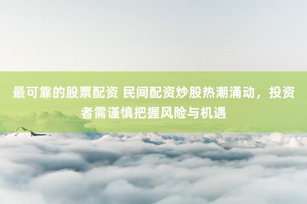 最可靠的股票配资 民间配资炒股热潮涌动，投资者需谨慎把握风险与机遇