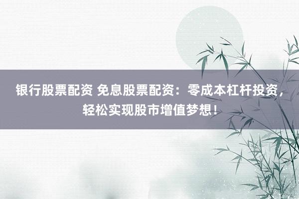 银行股票配资 免息股票配资：零成本杠杆投资，轻松实现股市增值梦想！