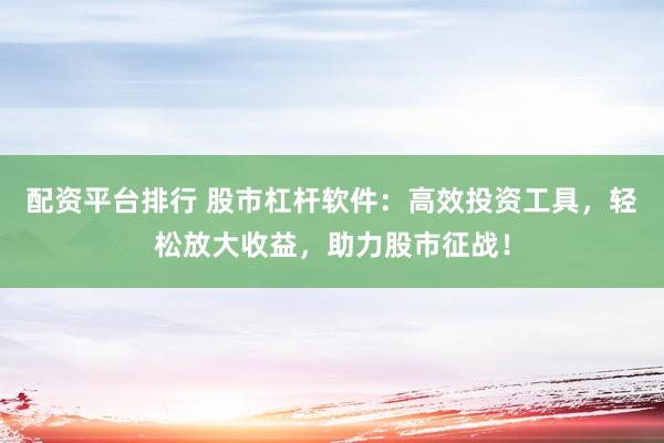 配资平台排行 股市杠杆软件：高效投资工具，轻松放大收益，助力股市征战！