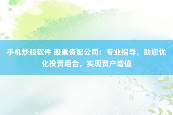 手机炒股软件 股票资配公司：专业指导，助您优化投资组合，实现资产增值