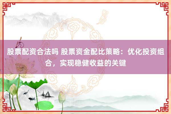 股票配资合法吗 股票资金配比策略：优化投资组合，实现稳健收益的关键