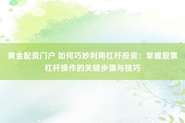 黄金配资门户 如何巧妙利用杠杆投资：掌握股票杠杆操作的关键步骤与技巧