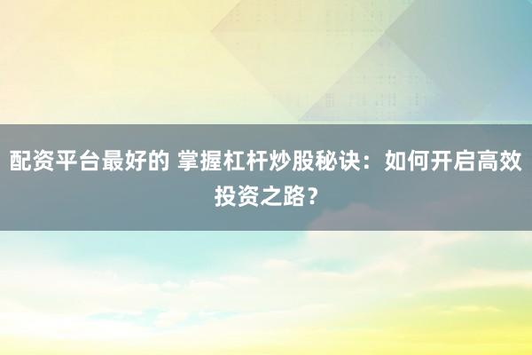 配资平台最好的 掌握杠杆炒股秘诀：如何开启高效投资之路？