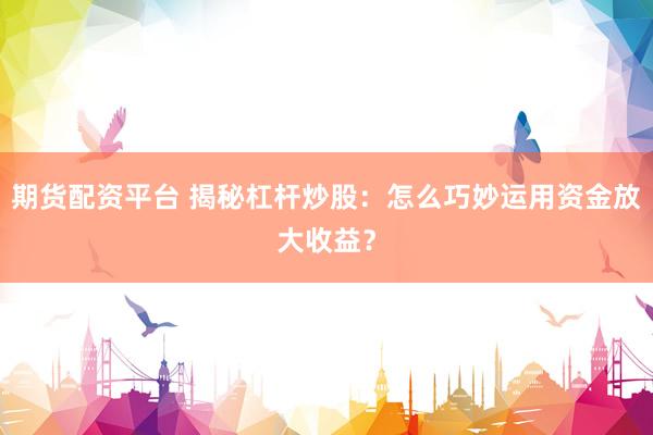 期货配资平台 揭秘杠杆炒股：怎么巧妙运用资金放大收益？