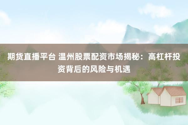 期货直播平台 温州股票配资市场揭秘：高杠杆投资背后的风险与机遇