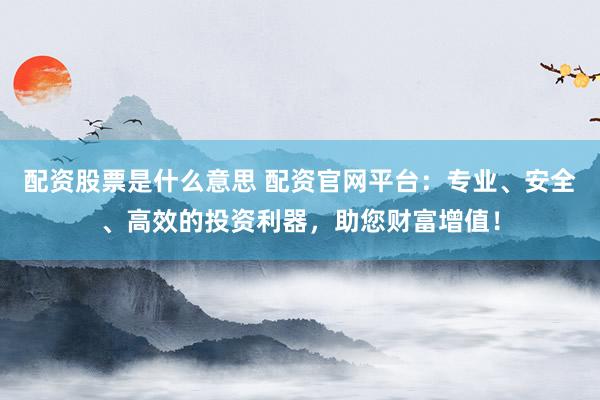 配资股票是什么意思 配资官网平台：专业、安全、高效的投资利器，助您财富增值！