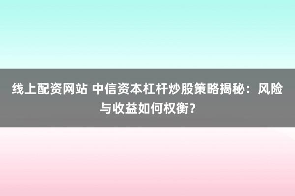 线上配资网站 中信资本杠杆炒股策略揭秘：风险与收益如何权衡？