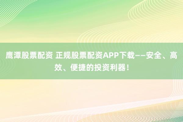 鹰潭股票配资 正规股票配资APP下载——安全、高效、便捷的投资利器！
