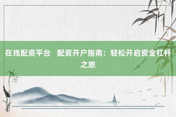 在线配资平台   配资开户指南：轻松开启资金杠杆之旅