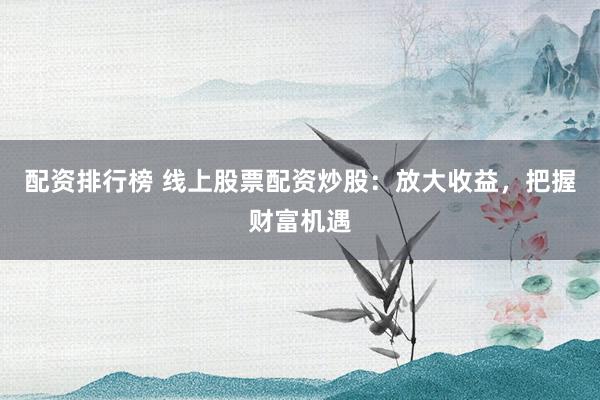 配资排行榜 线上股票配资炒股：放大收益，把握财富机遇