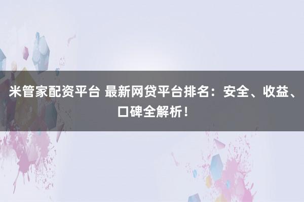 米管家配资平台 最新网贷平台排名：安全、收益、口碑全解析！