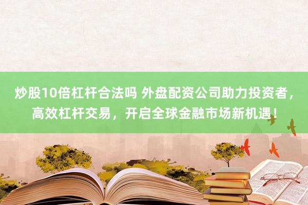 炒股10倍杠杆合法吗 外盘配资公司助力投资者，高效杠杆交易，开启全球金融市场新机遇！