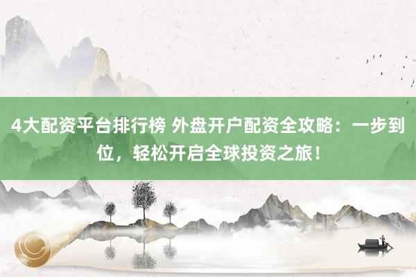 4大配资平台排行榜 外盘开户配资全攻略：一步到位，轻松开启全球投资之旅！