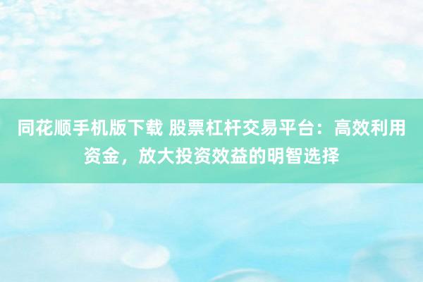 同花顺手机版下载 股票杠杆交易平台：高效利用资金，放大投资效益的明智选择