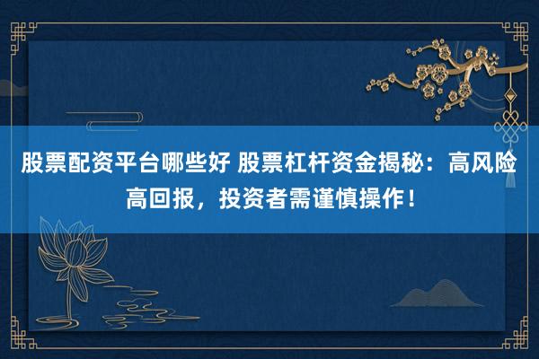 股票配资平台哪些好 股票杠杆资金揭秘：高风险高回报，投资者需谨慎操作！