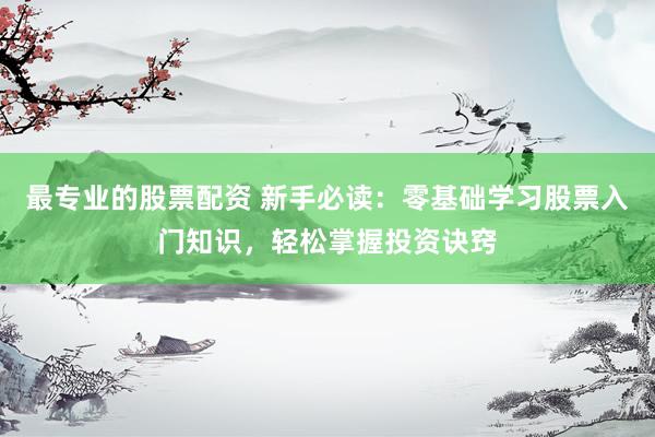 最专业的股票配资 新手必读：零基础学习股票入门知识，轻松掌握投资诀窍