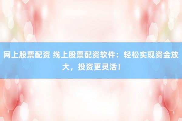 网上股票配资 线上股票配资软件：轻松实现资金放大，投资更灵活！