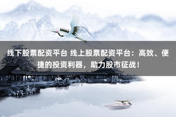 线下股票配资平台 线上股票配资平台：高效、便捷的投资利器，助力股市征战！