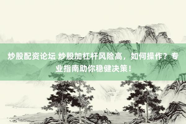 炒股配资论坛 炒股加杠杆风险高，如何操作？专业指南助你稳健决策！