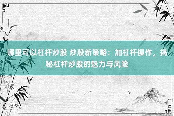 哪里可以杠杆炒股 炒股新策略：加杠杆操作，揭秘杠杆炒股的魅力与风险