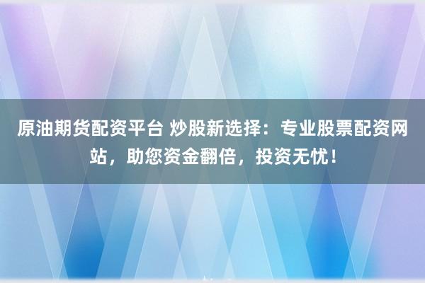 原油期货配资平台 炒股新选择：专业股票配资网站，助您资金翻倍，投资无忧！