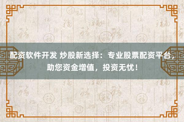 配资软件开发 炒股新选择：专业股票配资平台，助您资金增值，投资无忧！